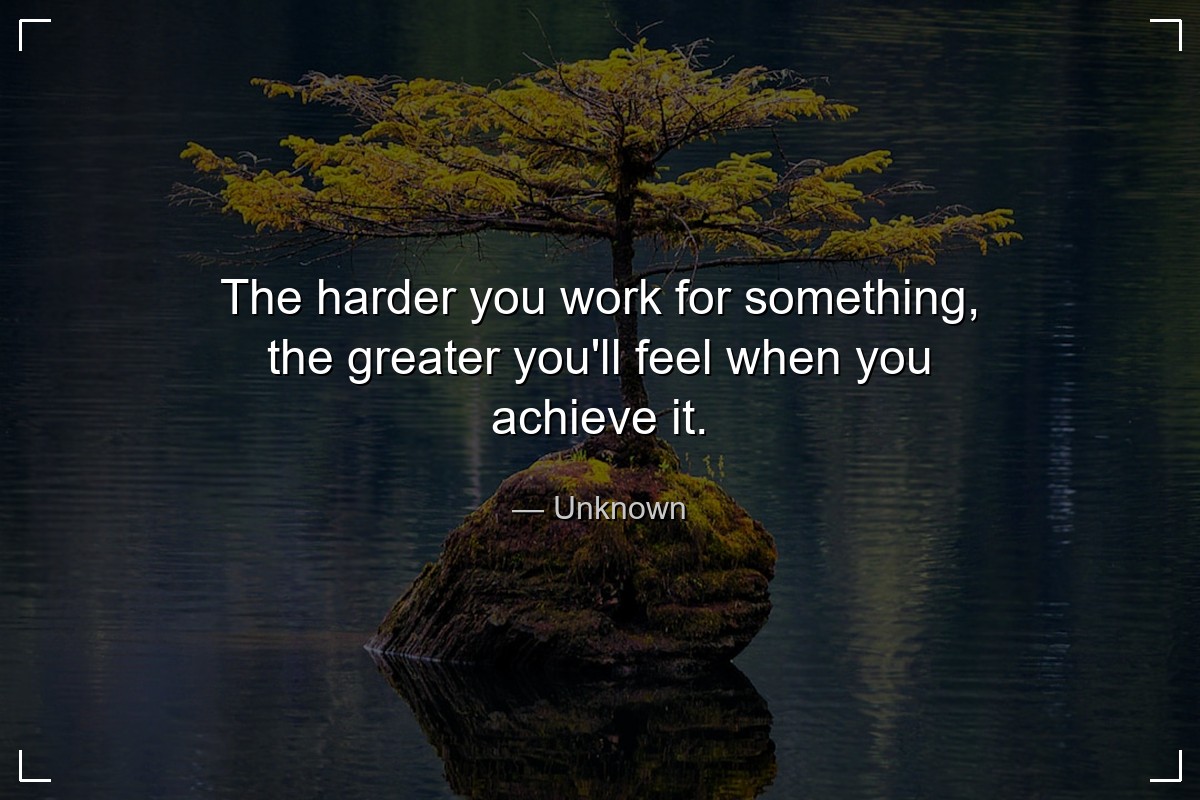 The harder you work for something, the greater you... - Unknown